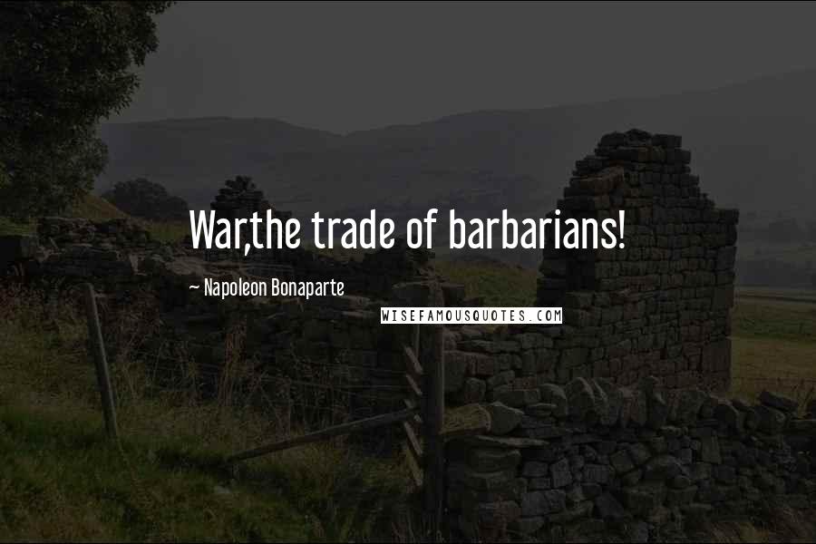 Napoleon Bonaparte Quotes: War,the trade of barbarians!