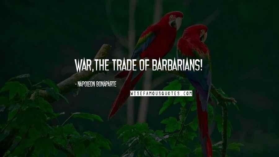 Napoleon Bonaparte Quotes: War,the trade of barbarians!