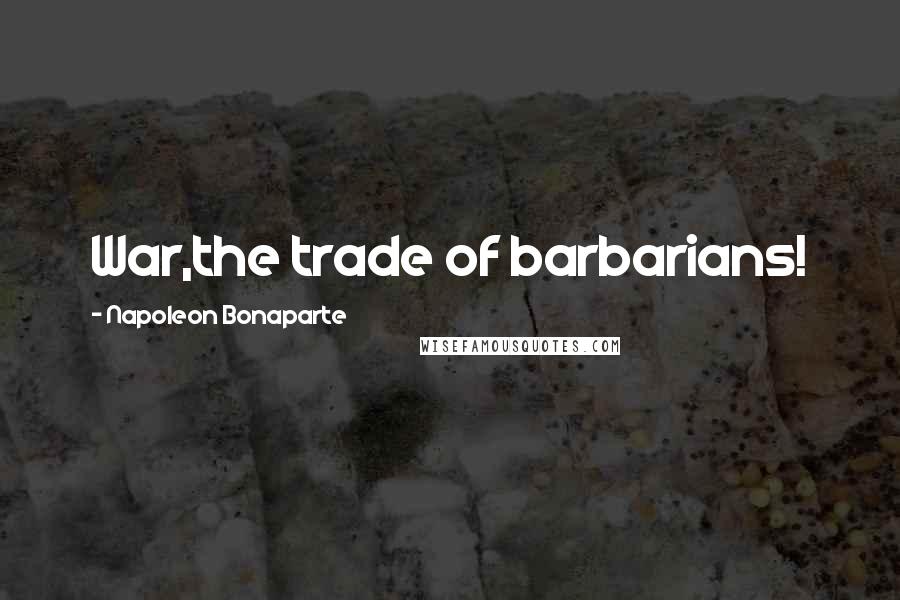 Napoleon Bonaparte Quotes: War,the trade of barbarians!