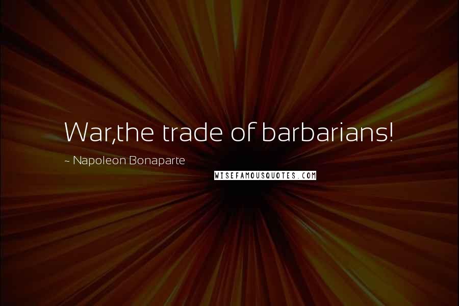 Napoleon Bonaparte Quotes: War,the trade of barbarians!