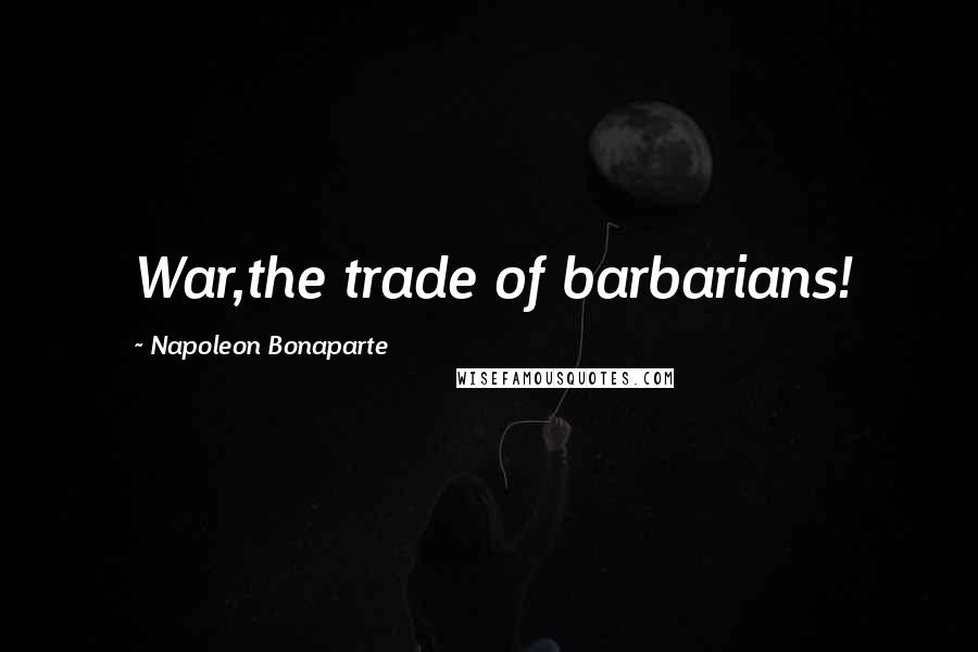 Napoleon Bonaparte Quotes: War,the trade of barbarians!