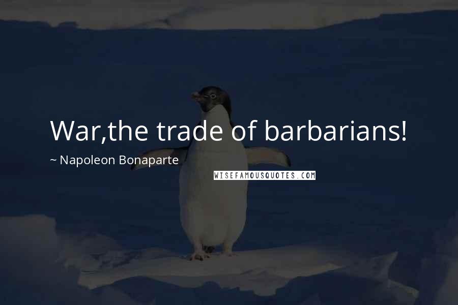 Napoleon Bonaparte Quotes: War,the trade of barbarians!