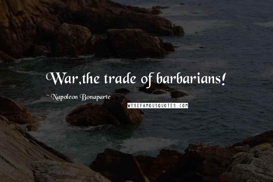 Napoleon Bonaparte Quotes: War,the trade of barbarians!