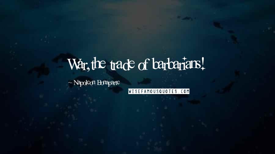 Napoleon Bonaparte Quotes: War,the trade of barbarians!