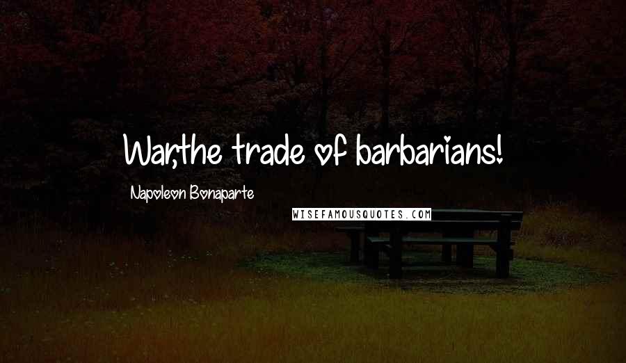 Napoleon Bonaparte Quotes: War,the trade of barbarians!