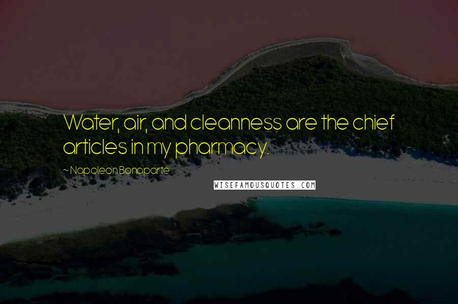 Napoleon Bonaparte Quotes: Water, air, and cleanness are the chief articles in my pharmacy.