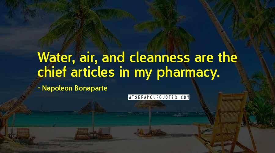 Napoleon Bonaparte Quotes: Water, air, and cleanness are the chief articles in my pharmacy.