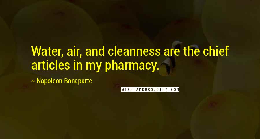 Napoleon Bonaparte Quotes: Water, air, and cleanness are the chief articles in my pharmacy.