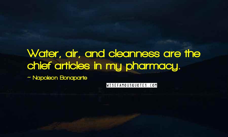 Napoleon Bonaparte Quotes: Water, air, and cleanness are the chief articles in my pharmacy.