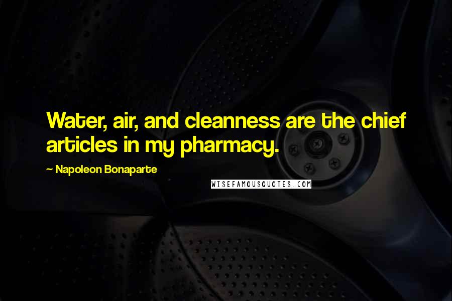 Napoleon Bonaparte Quotes: Water, air, and cleanness are the chief articles in my pharmacy.