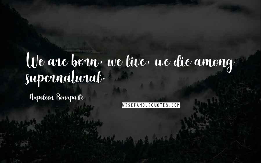 Napoleon Bonaparte Quotes: We are born, we live, we die among supernatural.