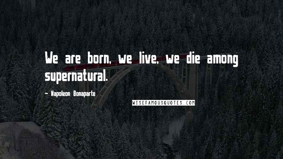 Napoleon Bonaparte Quotes: We are born, we live, we die among supernatural.