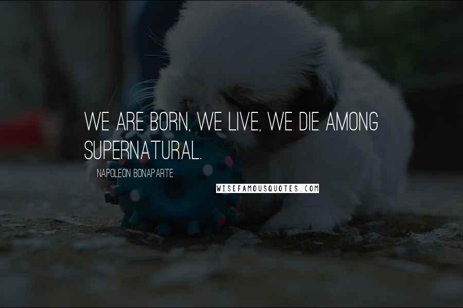 Napoleon Bonaparte Quotes: We are born, we live, we die among supernatural.