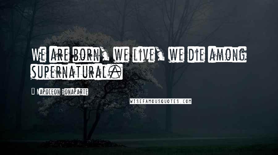 Napoleon Bonaparte Quotes: We are born, we live, we die among supernatural.