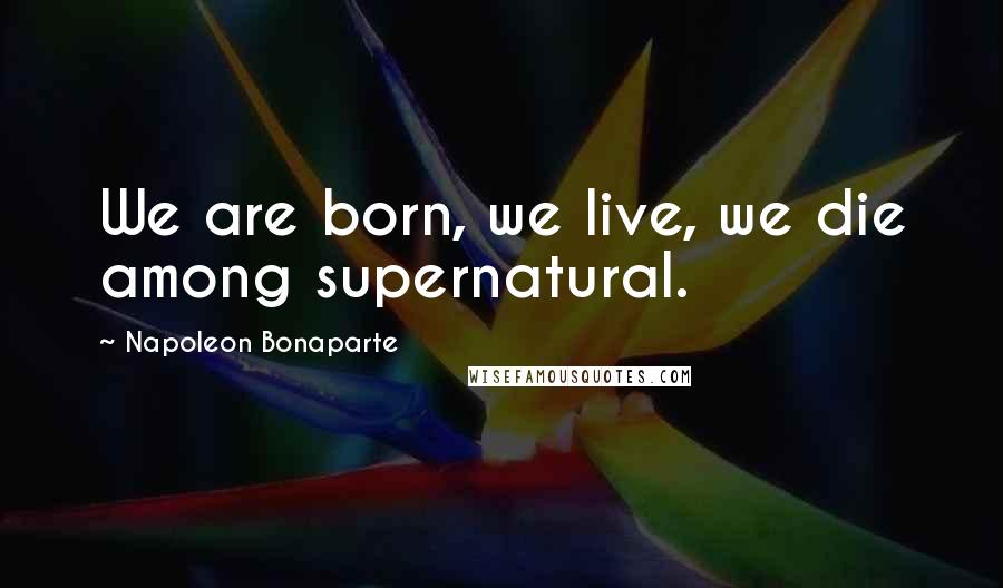 Napoleon Bonaparte Quotes: We are born, we live, we die among supernatural.