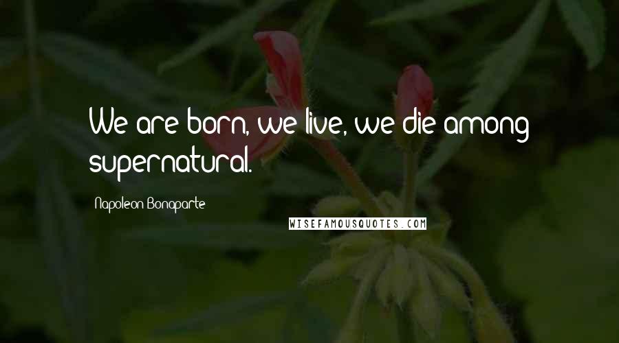 Napoleon Bonaparte Quotes: We are born, we live, we die among supernatural.