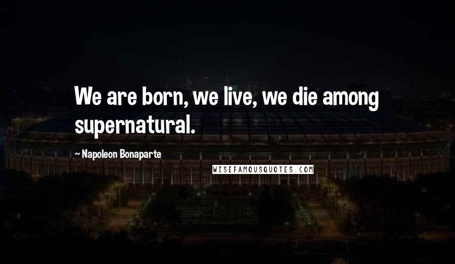 Napoleon Bonaparte Quotes: We are born, we live, we die among supernatural.