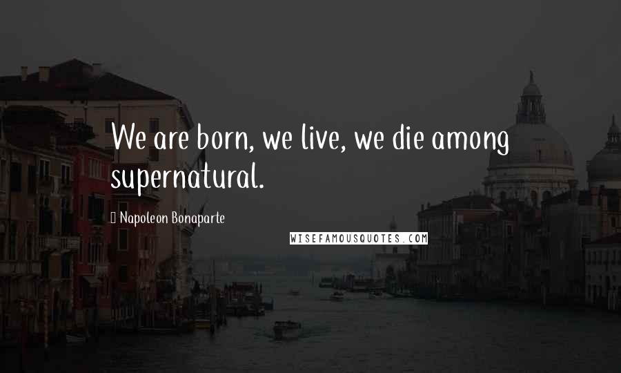 Napoleon Bonaparte Quotes: We are born, we live, we die among supernatural.