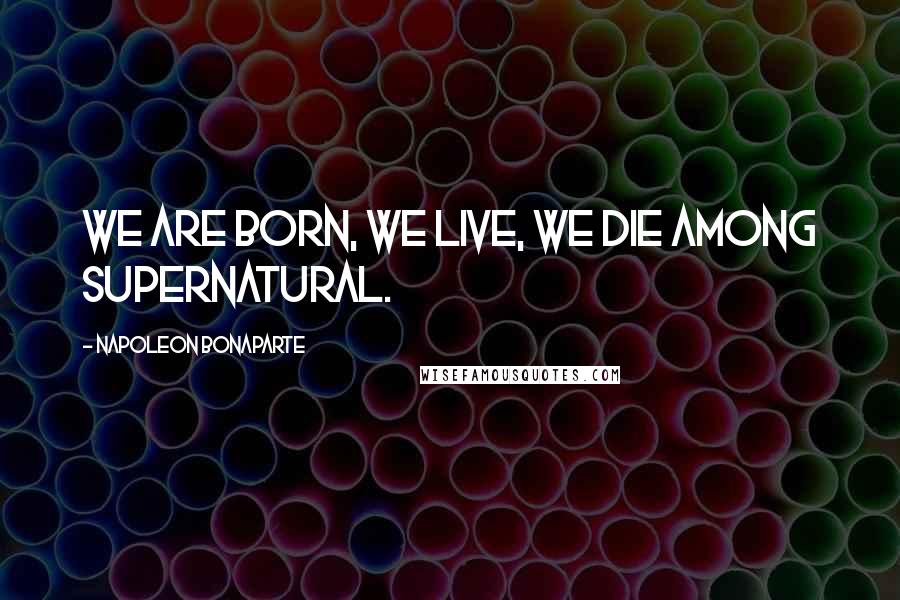 Napoleon Bonaparte Quotes: We are born, we live, we die among supernatural.