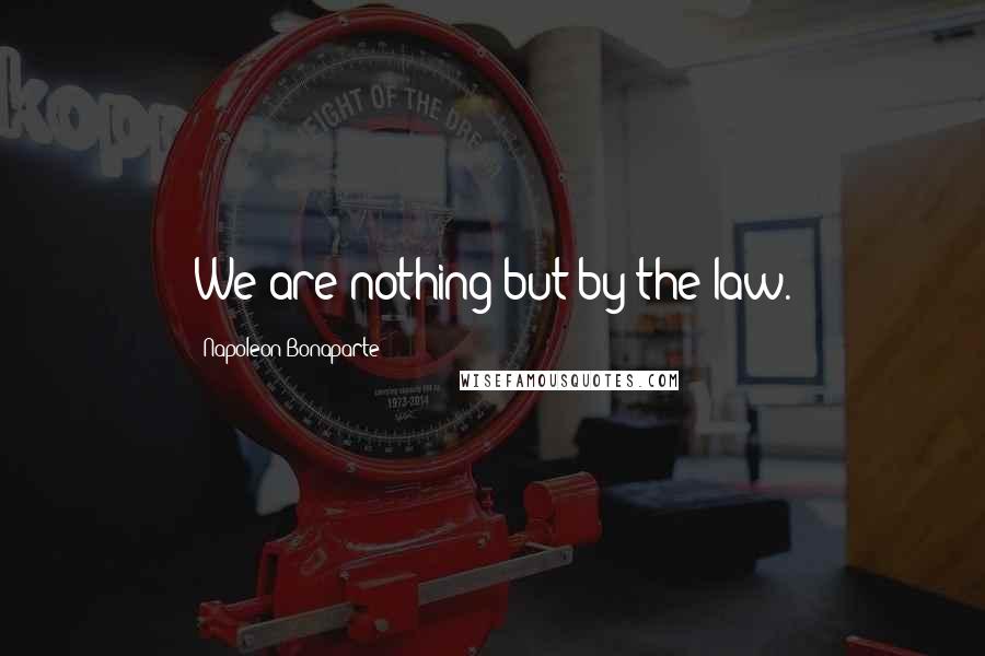 Napoleon Bonaparte Quotes: We are nothing but by the law.