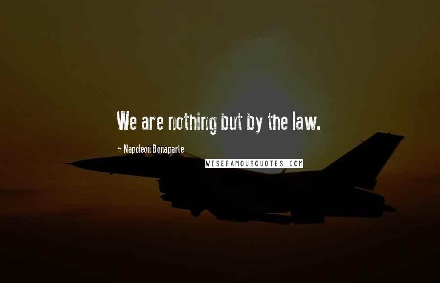 Napoleon Bonaparte Quotes: We are nothing but by the law.