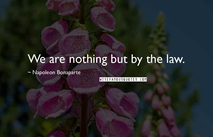 Napoleon Bonaparte Quotes: We are nothing but by the law.