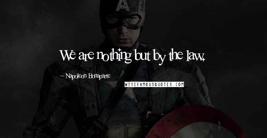 Napoleon Bonaparte Quotes: We are nothing but by the law.