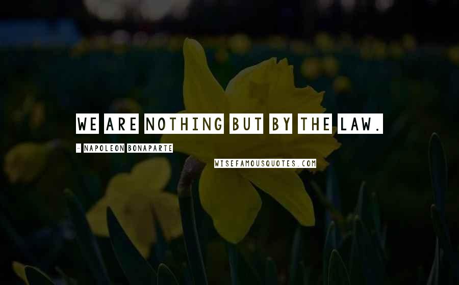 Napoleon Bonaparte Quotes: We are nothing but by the law.