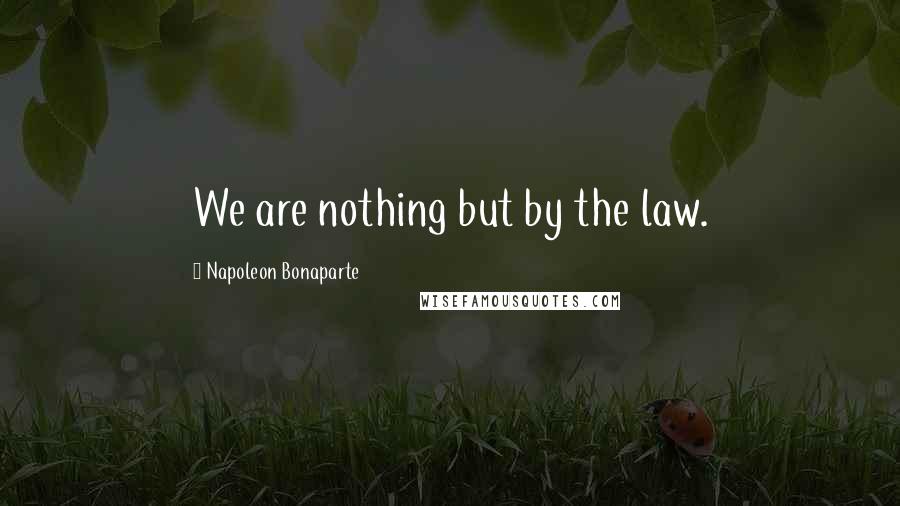 Napoleon Bonaparte Quotes: We are nothing but by the law.