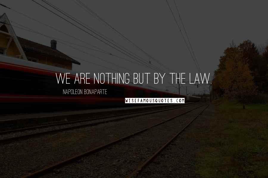 Napoleon Bonaparte Quotes: We are nothing but by the law.