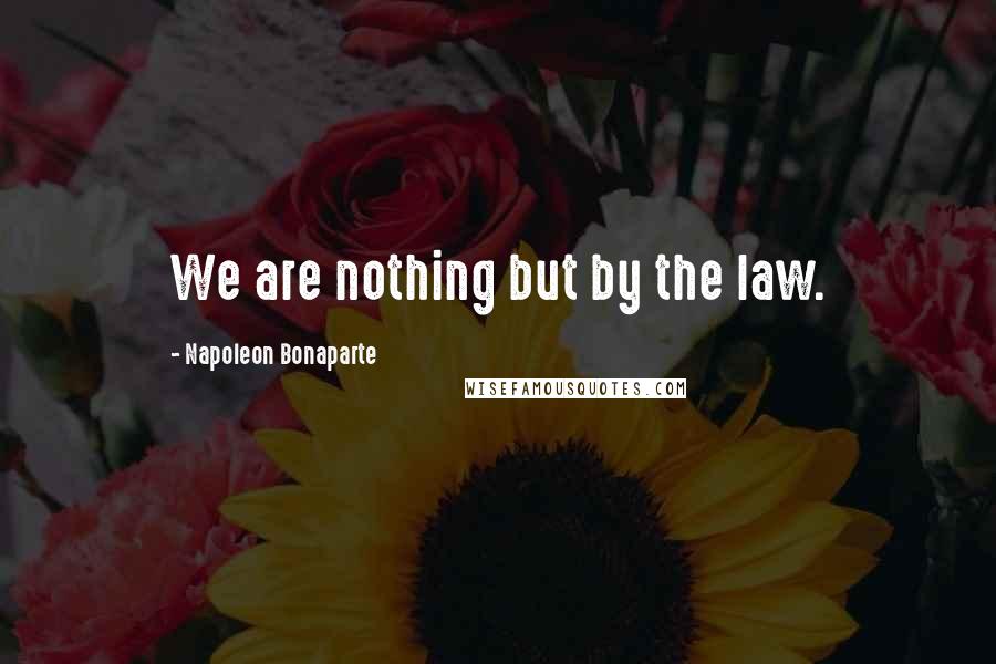 Napoleon Bonaparte Quotes: We are nothing but by the law.