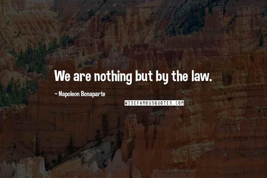 Napoleon Bonaparte Quotes: We are nothing but by the law.