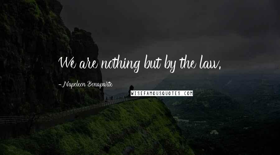 Napoleon Bonaparte Quotes: We are nothing but by the law.