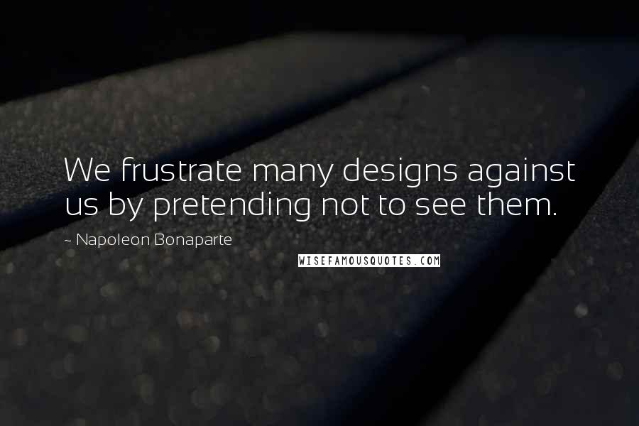 Napoleon Bonaparte Quotes: We frustrate many designs against us by pretending not to see them.