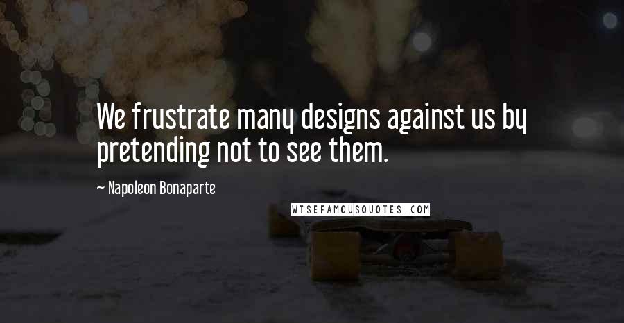 Napoleon Bonaparte Quotes: We frustrate many designs against us by pretending not to see them.