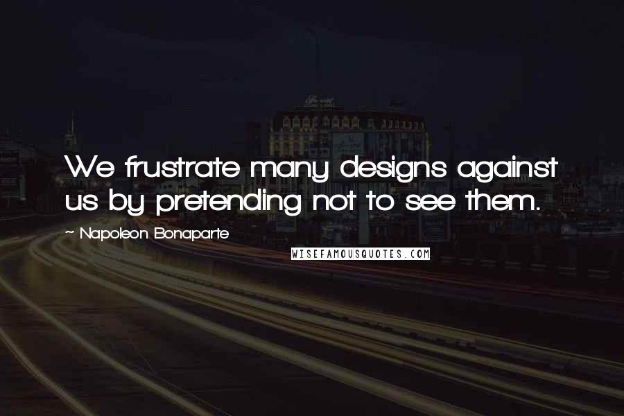 Napoleon Bonaparte Quotes: We frustrate many designs against us by pretending not to see them.