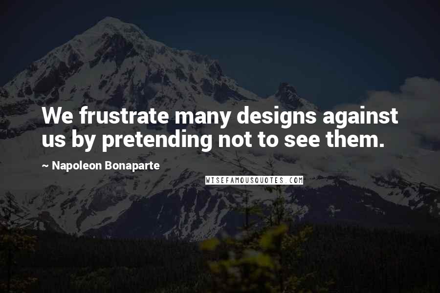 Napoleon Bonaparte Quotes: We frustrate many designs against us by pretending not to see them.