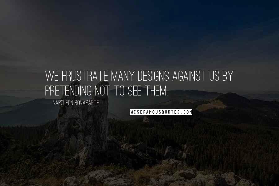 Napoleon Bonaparte Quotes: We frustrate many designs against us by pretending not to see them.