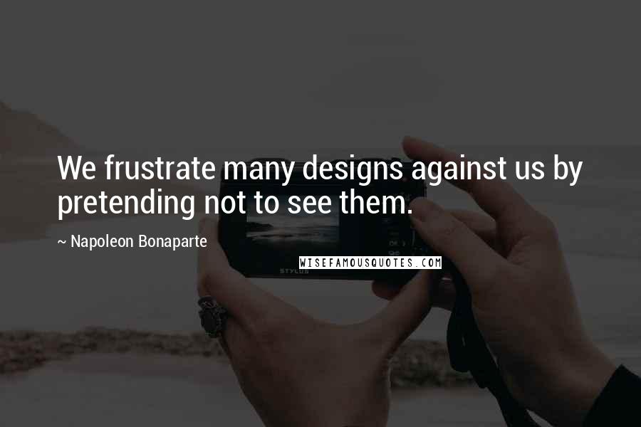 Napoleon Bonaparte Quotes: We frustrate many designs against us by pretending not to see them.