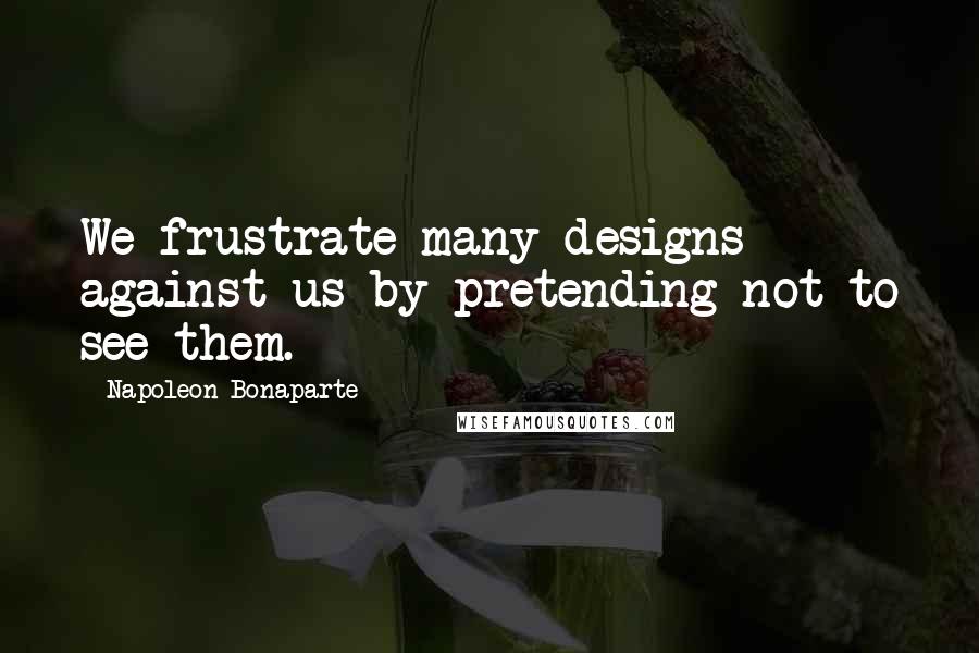 Napoleon Bonaparte Quotes: We frustrate many designs against us by pretending not to see them.