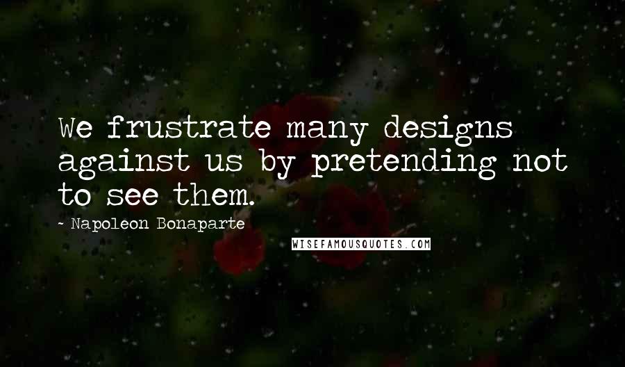 Napoleon Bonaparte Quotes: We frustrate many designs against us by pretending not to see them.