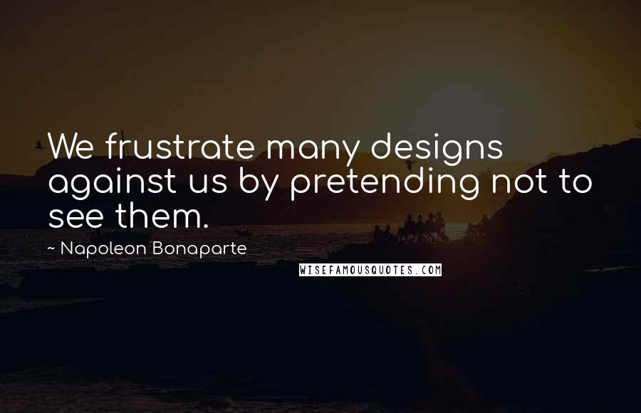 Napoleon Bonaparte Quotes: We frustrate many designs against us by pretending not to see them.