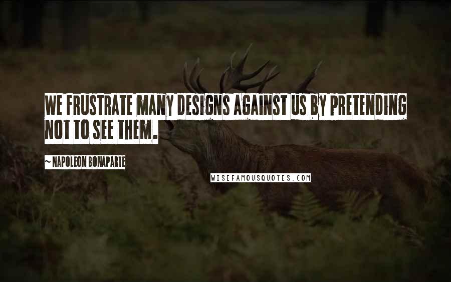 Napoleon Bonaparte Quotes: We frustrate many designs against us by pretending not to see them.