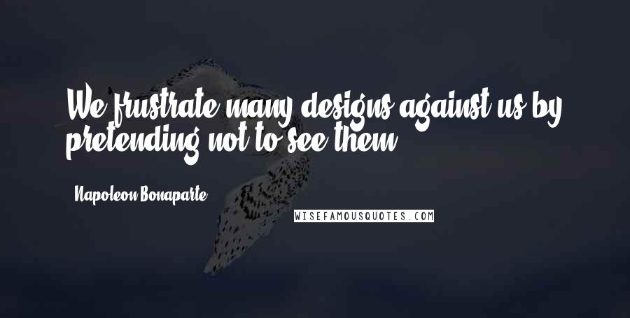 Napoleon Bonaparte Quotes: We frustrate many designs against us by pretending not to see them.