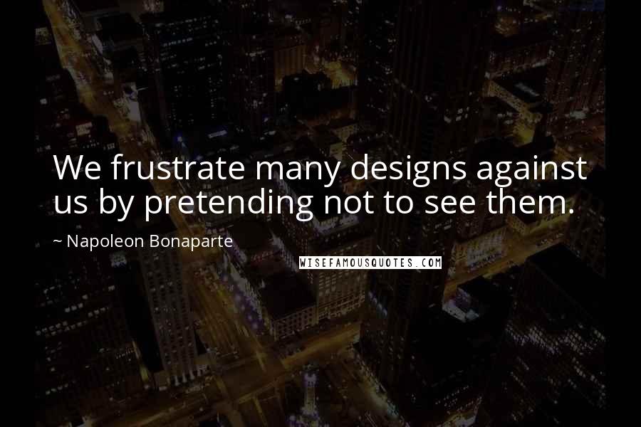 Napoleon Bonaparte Quotes: We frustrate many designs against us by pretending not to see them.