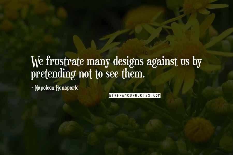 Napoleon Bonaparte Quotes: We frustrate many designs against us by pretending not to see them.