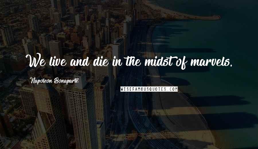 Napoleon Bonaparte Quotes: We live and die in the midst of marvels.