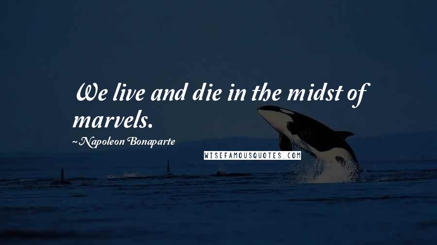 Napoleon Bonaparte Quotes: We live and die in the midst of marvels.