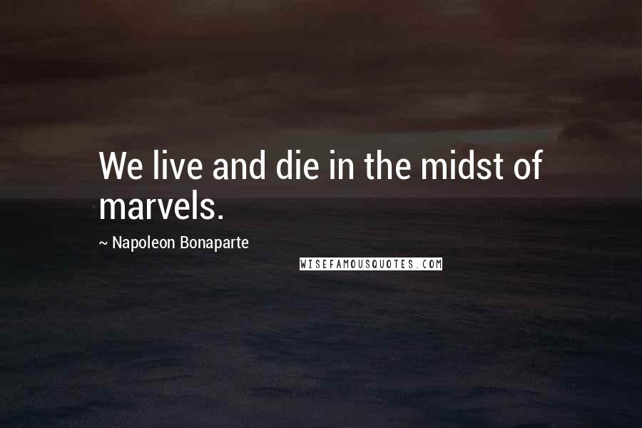 Napoleon Bonaparte Quotes: We live and die in the midst of marvels.