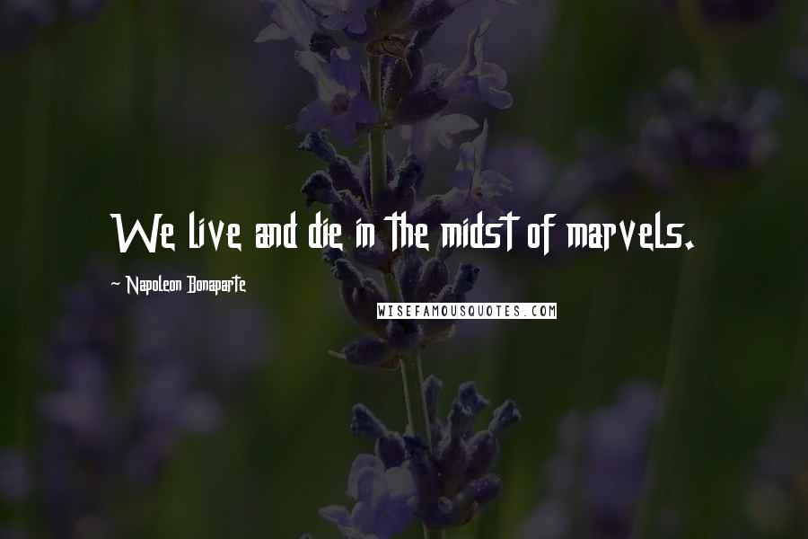 Napoleon Bonaparte Quotes: We live and die in the midst of marvels.